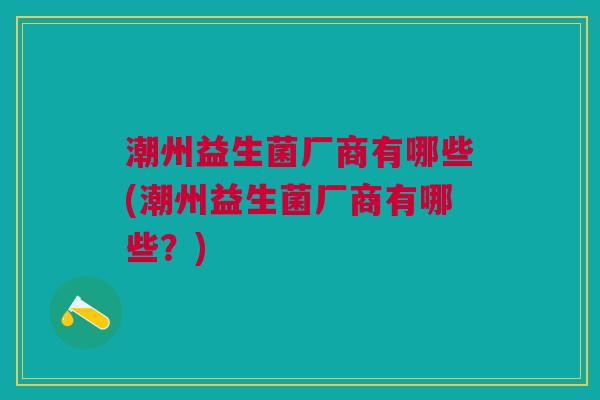 潮州益生菌厂商有哪些(潮州益生菌厂商有哪些？)