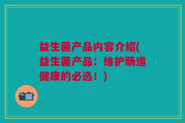 益生菌产品内容介绍(益生菌产品:维护肠道健康的必选!) 益生菌产品内容介绍(益生菌产品:维护肠道健康的必选!)