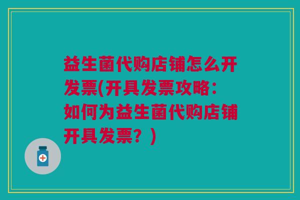 益生菌代购店铺怎么开发票(开具发票攻略:如何为益生菌代购店铺开具发票?) 益生菌代购店铺怎么开发票(开具发票攻略:如何为益生菌代购店铺开具发票?)