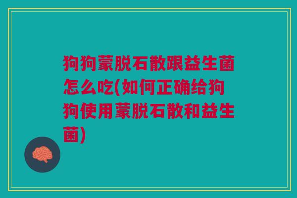 狗狗蒙脱石散跟益生菌怎么吃(如何正确给狗狗使用蒙脱石散和益生菌)