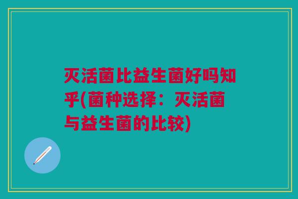 灭活菌比益生菌好吗知乎(菌种选择：灭活菌与益生菌的比较)
