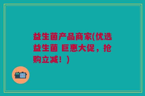 益生菌产品商家(优选益生菌 巨惠大促,抢购立减!) 益生菌产品商家(优选益生菌 巨惠大促,抢购立减!)
