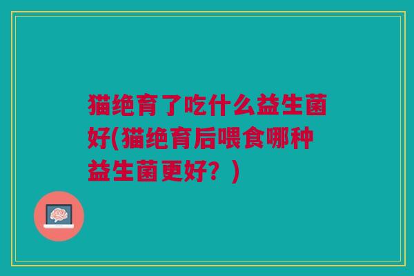 猫绝育了吃什么益生菌好(猫绝育后喂食哪种益生菌更好?)