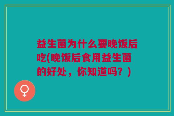 益生菌为什么要晚饭后吃(晚饭后食用益生菌的好处,你知道吗?)