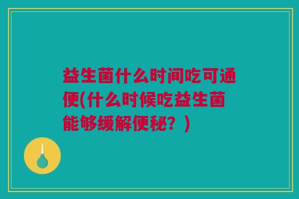 益生菌什么时间吃可通便(什么时候吃益生菌能够缓解?) 益生菌什么时间吃可通便(什么时候吃益生菌能够缓解?)