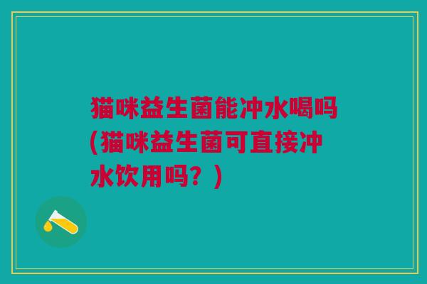 猫咪益生菌能冲水喝吗(猫咪益生菌可直接冲水饮用吗?)