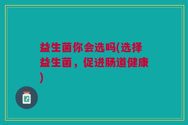 益生菌你会选吗(选择益生菌,促进肠道健康)