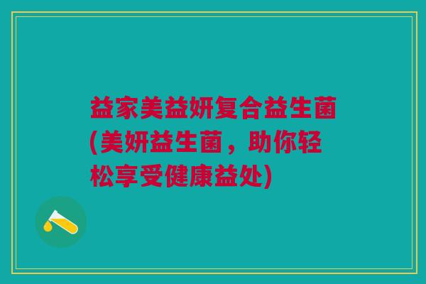 益家美益妍复合益生菌(美妍益生菌,助你轻松享受健康益处)