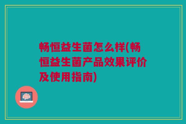 畅恒益生菌怎么样(畅恒益生菌产品效果评价及使用指南)