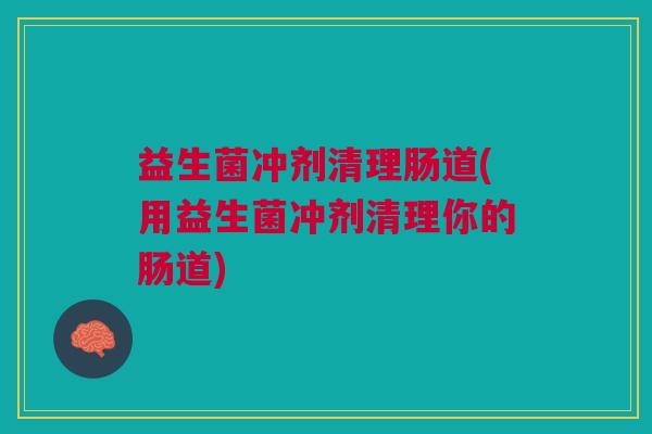 益生菌冲剂清理肠道(用益生菌冲剂清理你的肠道) 益生菌冲剂清理肠道(用益生菌冲剂清理你的肠道)