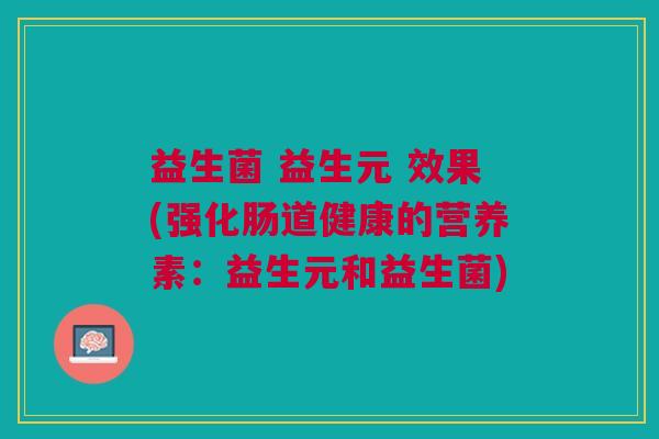 益生菌 益生元 效果(强化肠道健康的营养素:益生元和益生菌)