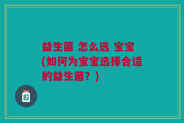 益生菌 怎么选 宝宝(如何为宝宝选择合适的益生菌?)