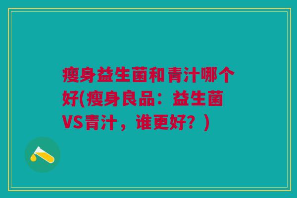 瘦身益生菌和青汁哪个好(瘦身良品:益生菌VS青汁,谁更好?)