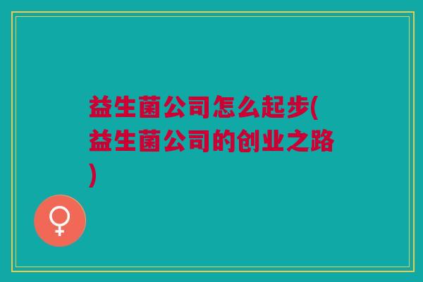 益生菌公司怎么起步(益生菌公司的创业之路)