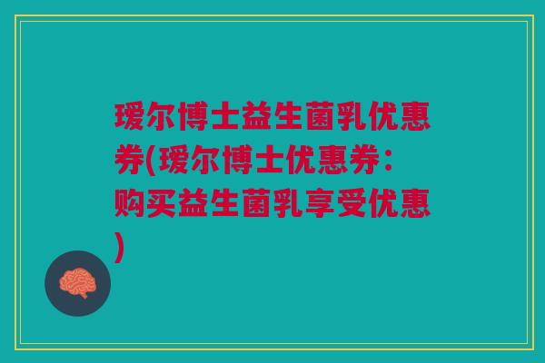 瑷尔博士益生菌乳优惠券(瑷尔博士优惠券：购买益生菌乳享受优惠)