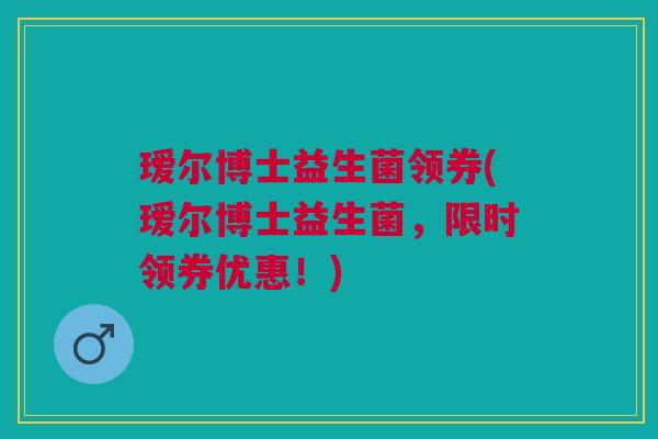 瑷尔博士益生菌领券(瑷尔博士益生菌,限时领券优惠!)