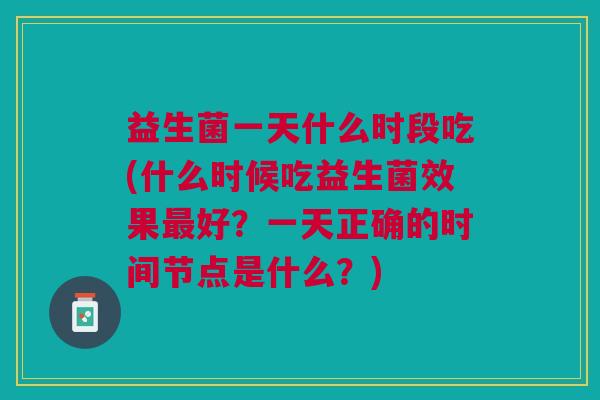 益生菌一天什么时段吃(什么时候吃益生菌效果好?一天正确的时间节点是什么?) 益生菌一天什么时段吃(什么时候吃益生菌效果好?一天正确的时间节点是什么?)