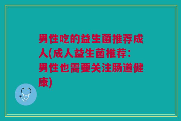 男性吃的益生菌推荐成人(成人益生菌推荐:男性也需要关注肠道健康)