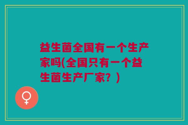 益生菌全国有一个生产家吗(全国只有一个益生菌生产厂家?) 益生菌全国有一个生产家吗(全国只有一个益生菌生产厂家?)
