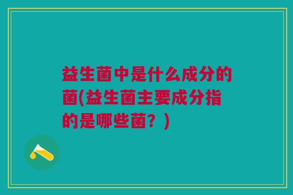 益生菌中是什么成分的菌(益生菌主要成分指的是哪些菌?)
