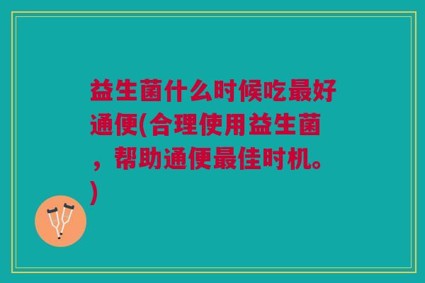 益生菌什么时候吃最好通便(合理使用益生菌,帮助通便最佳时机。)
