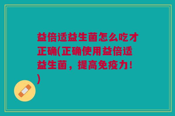 益倍适益生菌怎么吃才正确(正确使用益倍适益生菌,提高免疫力!)