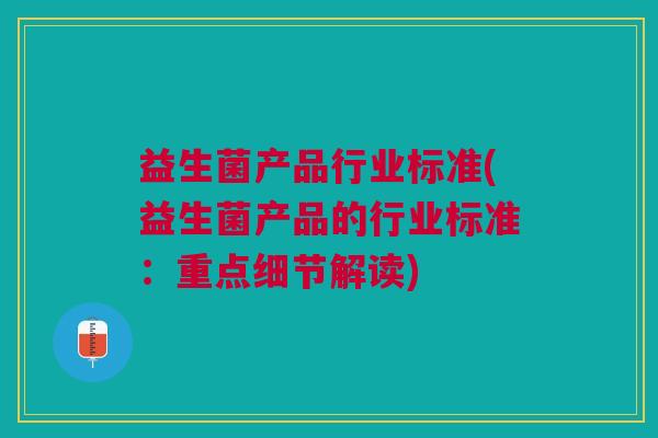 益生菌产品行业标准(益生菌产品的行业标准:重点细节解读) 益生菌产品行业标准(益生菌产品的行业标准:重点细节解读)