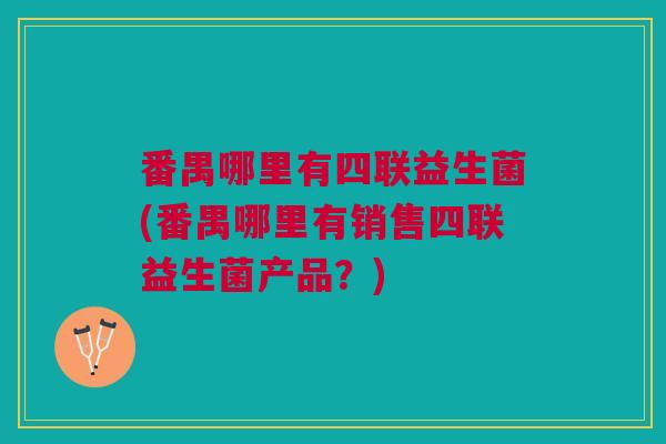 番禺哪里有四联益生菌(番禺哪里有销售四联益生菌产品?)