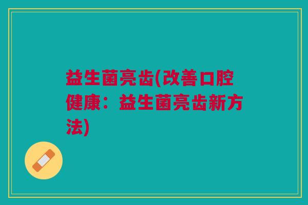 益生菌亮齿(改善口腔健康:益生菌亮齿新方法)