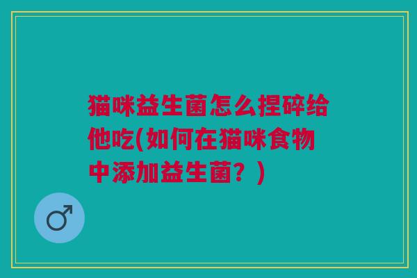 猫咪益生菌怎么捏碎给他吃(如何在猫咪食物中添加益生菌?)