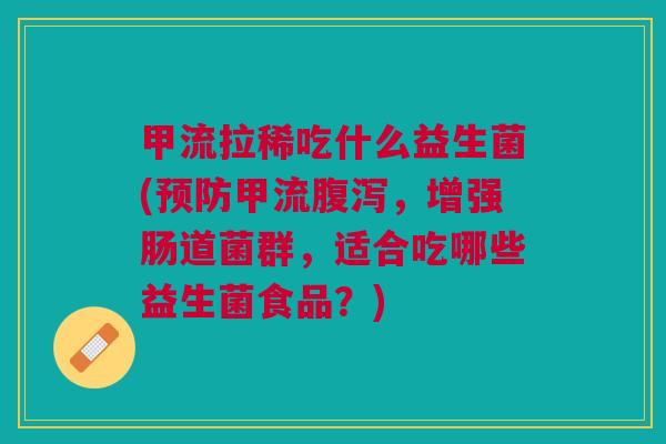 甲流拉稀吃什么益生菌(预防甲流腹泻,增强肠道菌群,适合吃哪些益生菌食品?)