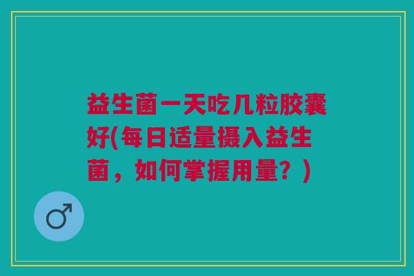 益生菌一天吃几粒胶囊好(每日适量摄入益生菌,如何掌握用量?)