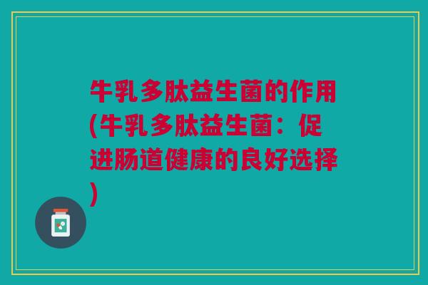 牛乳多肽益生菌的作用(牛乳多肽益生菌:促进肠道健康的良好选择)