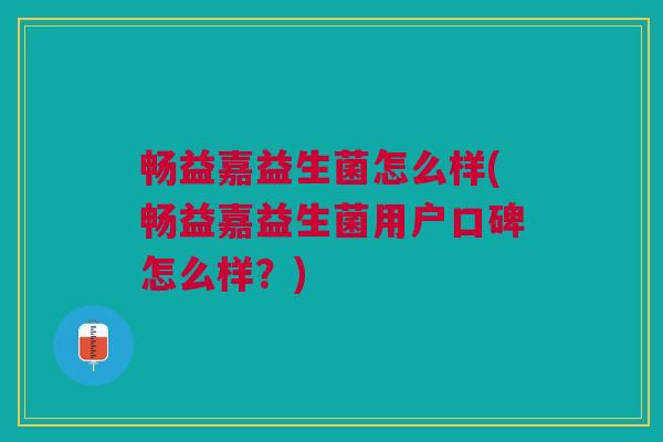 畅益嘉益生菌怎么样(畅益嘉益生菌用户口碑怎么样？)