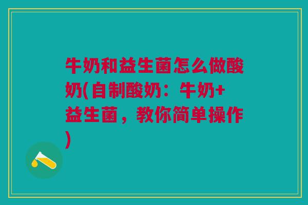 牛奶和益生菌怎么做酸奶(自制酸奶:牛奶+益生菌,教你简单操作)