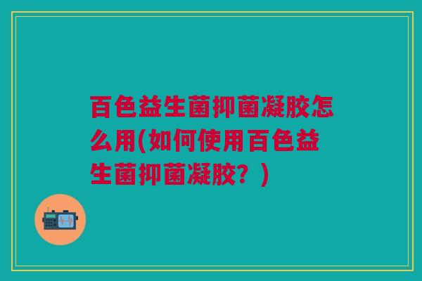 百色益生菌抑菌凝胶怎么用(如何使用百色益生菌抑菌凝胶?) 百色益生菌抑菌凝胶怎么用(如何使用百色益生菌抑菌凝胶?)