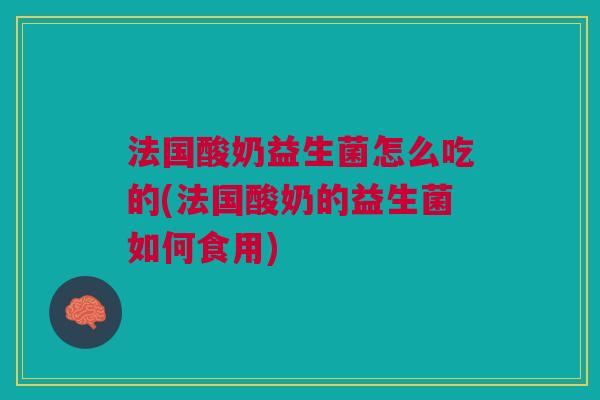 法国酸奶益生菌怎么吃的(法国酸奶的益生菌如何食用)