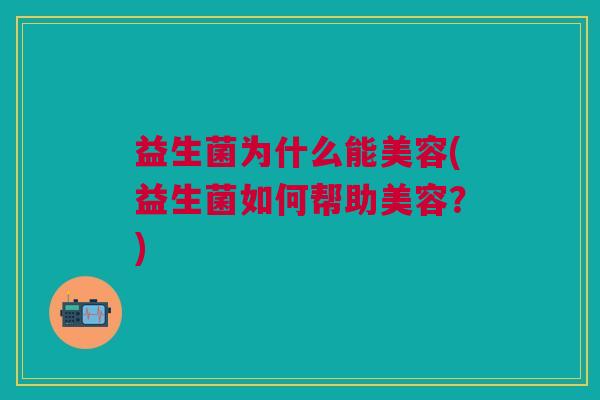 益生菌为什么能美容(益生菌如何帮助美容?) 益生菌为什么能美容(益生菌如何帮助美容?)