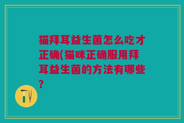 猫拜耳益生菌怎么吃才正确(猫咪正确服用拜耳益生菌的方法有哪些? 猫拜耳益生菌怎么吃才正确(猫咪正确服用拜耳益生菌的方法有哪些?