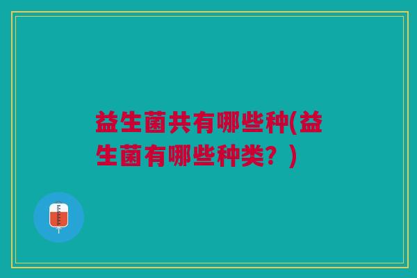 益生菌共有哪些种(益生菌有哪些种类?)