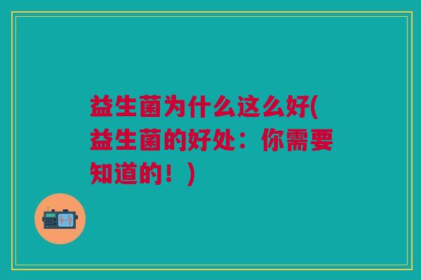 益生菌为什么这么好(益生菌的好处:你需要知道的!)