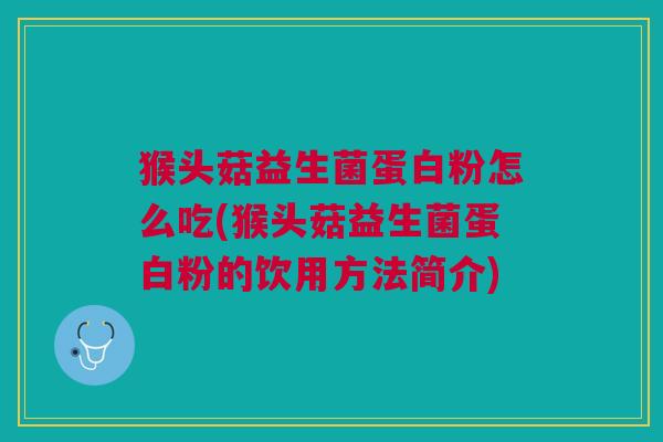 猴头菇益生菌蛋白粉怎么吃(猴头菇益生菌蛋白粉的饮用方法简介)