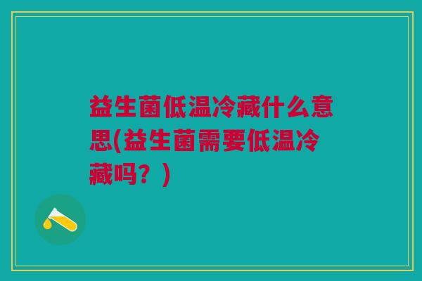 益生菌低温冷藏什么意思(益生菌需要低温冷藏吗？)