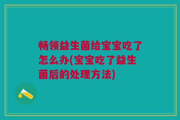 畅领益生菌给宝宝吃了怎么办(宝宝吃了益生菌后的处理方法) 畅领益生菌给宝宝吃了怎么办(宝宝吃了益生菌后的处理方法)