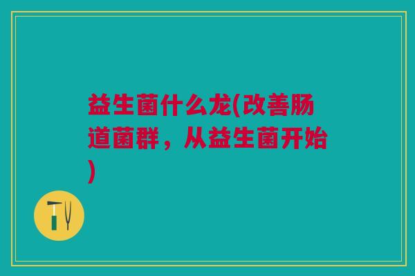 益生菌什么龙(改善肠道菌群,从益生菌开始)