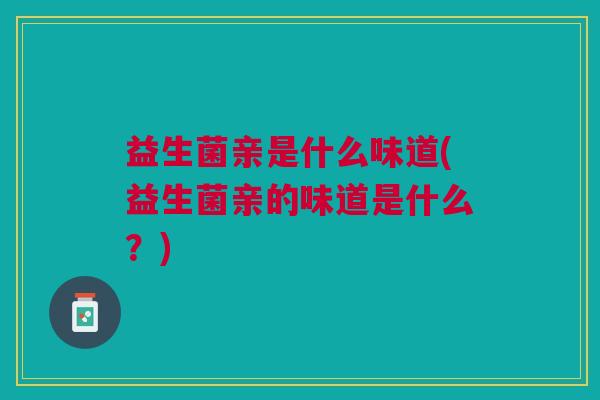 益生菌亲是什么味道(益生菌亲的味道是什么?)