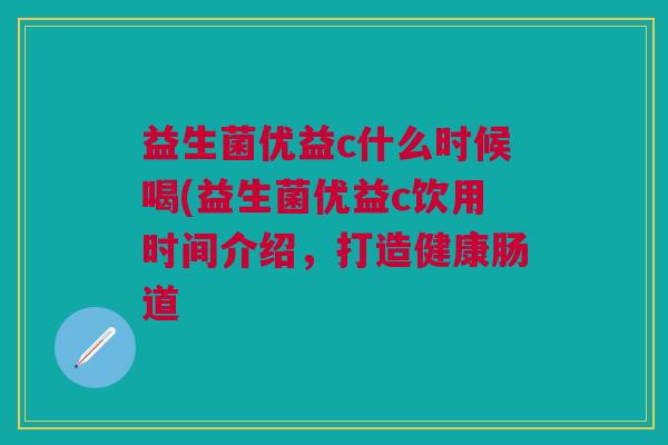 益生菌优益c什么时候喝(益生菌优益c饮用时间介绍，打造健康肠道