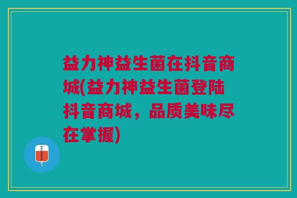 益力神益生菌在抖音商城(益力神益生菌登陆抖音商城,品质美味尽在掌握)