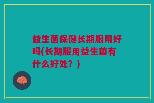 益生菌保健长期服用好吗(长期服用益生菌有什么好处?)