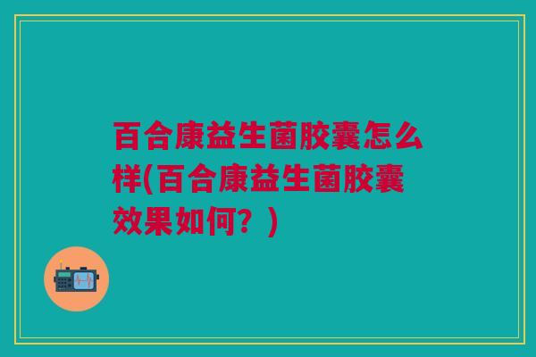 百合康益生菌胶囊怎么样(百合康益生菌胶囊效果如何?)